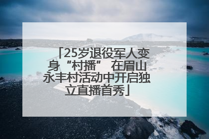 25岁退役军人变身“村播” 在眉山永丰村活动中开启独立直播首秀