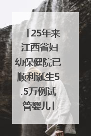 25年来 江西省妇幼保健院已顺利诞生5.5万例试管婴儿