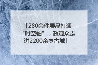 280余件展品打通“时空轴”，邀观众走进2200余岁古城