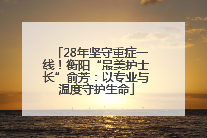 28年坚守重症一线！衡阳“最美护士长”俞芳：以专业与温度守护生命