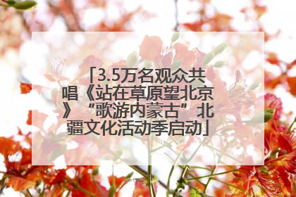 3.5万名观众共唱《站在草原望北京》“歌游内蒙古”北疆文化活动季启动