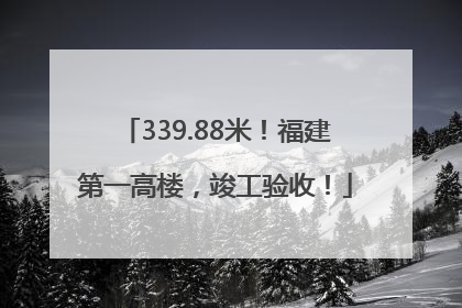 339.88米！福建第一高楼，竣工验收！