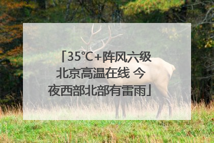 35℃+阵风六级 北京高温在线 今夜西部北部有雷雨