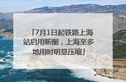 7月1日起铁路上海站启用新图，上海至多地用时明显压缩