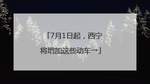 7月1日起，西宁将增加这些动车→