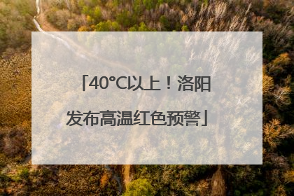 40°C以上！洛阳发布高温红色预警