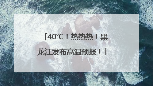 40℃！热热热！黑龙江发布高温预报！