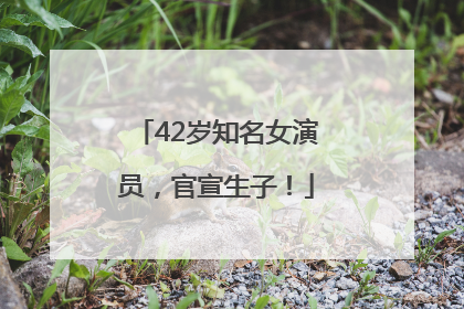 42岁知名女演员，官宣生子！