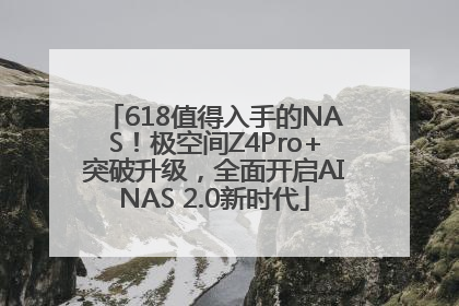 618值得入手的NAS！极空间Z4Pro+突破升级，全面开启AINAS 2.0新时代