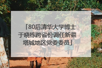 80后清华大学博士于晓栋跨省份调任新疆塔城地区党委委员