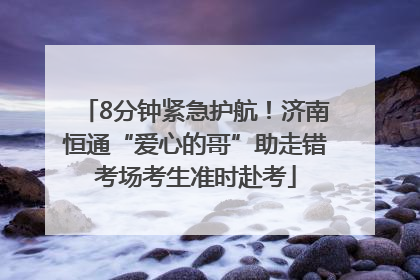 8分钟紧急护航！济南恒通“爱心的哥”助走错考场考生准时赴考