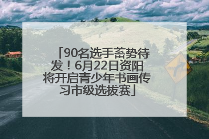 90名选手蓄势待发！6月22日资阳将开启青少年书画传习市级选拔赛
