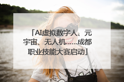AI虚拟数字人、元宇宙、无人机……成都职业技能大赛启动