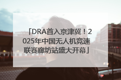 DRA首入京津冀！2025年中国无人机竞速联赛廊坊站盛大开幕