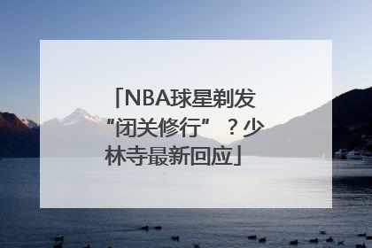NBA球星剃发“闭关修行”？少林寺最新回应