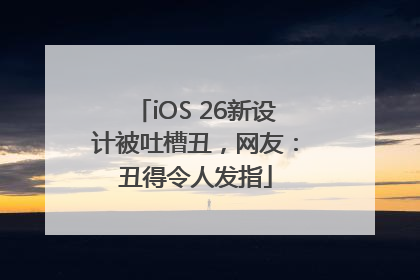 iOS 26新设计被吐槽丑，网友：丑得令人发指